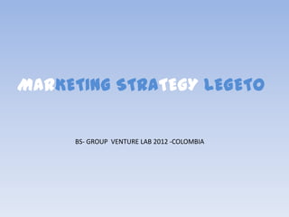 MARKETING STRATEGY LEGETO

     BS- GROUP VENTURE LAB 2012 -COLOMBIA
 