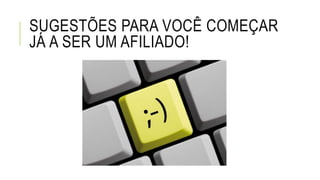 SUGESTÕES PARA VOCÊ COMEÇAR
JÁ A SER UM AFILIADO!
 