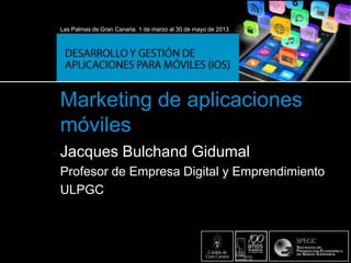 Las Palmas de Gran Canaria. 1 de marzo al 30 de mayo de 2013
Marketing de aplicaciones
móviles
Jacques Bulchand Gidumal
Profesor de Empresa Digital y Emprendimiento
ULPGC
 