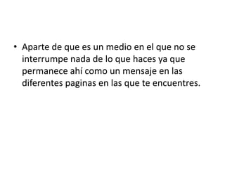 • Aparte de que es un medio en el que no se
  interrumpe nada de lo que haces ya que
  permanece ahí como un mensaje en las
  diferentes paginas en las que te encuentres.
 