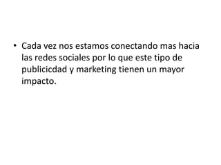 • Cada vez nos estamos conectando mas hacia
  las redes sociales por lo que este tipo de
  publicicdad y marketing tienen un mayor
  impacto.
 
