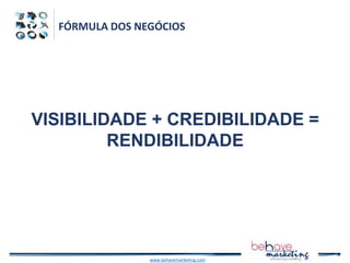 FÓRMULA DOS NEGÓCIOS
VISIBILIDADE + CREDIBILIDADE =
RENDIBILIDADE
www.behavemarketing.com
 