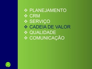  PLANEJAMENTO
 CRM
 SERVIÇO
 CADEIA DE VALOR
 QUALIDADE
 COMUNICAÇÃO
 