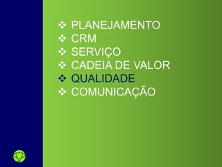  PLANEJAMENTO
 CRM
 SERVIÇO
 CADEIA DE VALOR
 QUALIDADE
 COMUNICAÇÃO
 