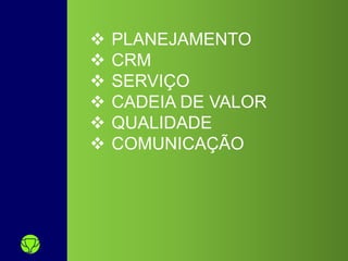  PLANEJAMENTO
 CRM
 SERVIÇO
 CADEIA DE VALOR
 QUALIDADE
 COMUNICAÇÃO
 