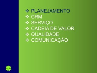  PLANEJAMENTO
 CRM
 SERVIÇO
 CADEIA DE VALOR
 QUALIDADE
 COMUNICAÇÃO
 