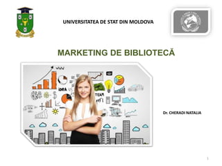 MARKETING DE BIBLIOTECĂ
UNIVERSITATEA DE STAT DIN MOLDOVA
Dr. CHERADI NATALIA
1
 