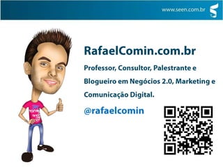 RafaelComin.com.br Professor, Consultor, Palestrante e Blogueiro em Negócios 2.0, Marketing e Comunicação Digital. @rafaelcomin contato@seen.com.br 