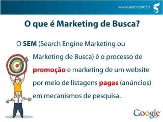 O que é Marketing de Busca?O SEM (Search Engine Marketing ou    	Marketing de Busca) é o processo de 	promoção e marketing de um website 	por meio de listagens pagas (anúncios) 	em mecanismos de pesquisa.