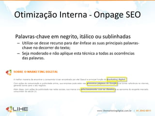 Otimização Interna - Onpage SEO

Palavras-chave em negrito, itálico ou sublinhadas
– Utilize-se desse recurso para dar ênfase as suas principais palavras-
  chave no decorrer do texto;
– Seja moderado e não aplique esta técnica a todas as ocorrências
  das palavras.
 