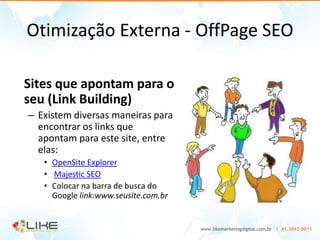 Otimização Externa - OffPage SEO

Sites que apontam para o
seu (Link Building)
– Existem diversas maneiras para
  encontrar os links que
  apontam para este site, entre
  elas:
   • OpenSite Explorer
   • Majestic SEO
   • Colocar na barra de busca do
     Google link:www.seusite.com.br
 