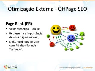 Otimização Externa - OffPage SEO

Page Rank (PR)
• Valor numérico – 0 a 10;
• Representa a importância
  de uma página na web;
• Links recebidos de sites
  com PR alto são mais
  “valiosos”.
 