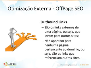 Otimização Externa - OffPage SEO

             Outbound Links
              – São os links externos de
                uma página, ou seja, que
                levam para outros sites;
              – Não apontam para
                nenhuma página
                pertencente ao domínio, ou
                seja, são os links que
                referenciam outros sites.
 