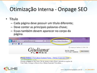 Otimização Interna - Onpage SEO
• Título
   – Cada página deve possuir um título diferente;
   – Deve conter as principais palavras-chave;
   – Essas também devem aparecer no corpo da
     página.
 
