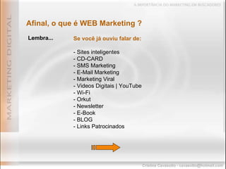 Lembra... Afinal, o que é WEB Marketing ? Se você já ouviu falar de: - Sites inteligentes - CD-CARD - SMS Marketing - E-Mail Marketing - Marketing Viral - Videos Digitais | YouTube - Wi-Fi - Orkut - Newsletter - E-Book - BLOG - Links Patrocinados 