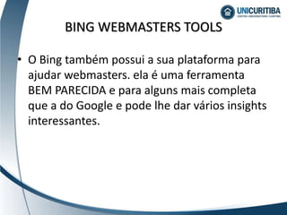 • O Bing também possui a sua plataforma para
ajudar webmasters. ela é uma ferramenta
BEM PARECIDA e para alguns mais completa
que a do Google e pode lhe dar vários insights
interessantes.
BING WEBMASTERS TOOLS
 