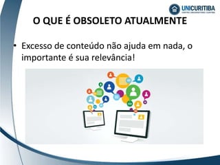 O QUE É OBSOLETO ATUALMENTE
• Excesso de conteúdo não ajuda em nada, o
importante é sua relevância!
 