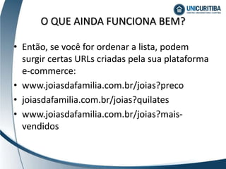 • Então, se você for ordenar a lista, podem
surgir certas URLs criadas pela sua plataforma
e-commerce:
• www.joiasdafamilia.com.br/joias?preco
• joiasdafamilia.com.br/joias?quilates
• www.joiasdafamilia.com.br/joias?mais-
vendidos
O QUE AINDA FUNCIONA BEM?
 