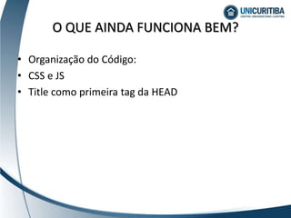 • Organização do Código:
• CSS e JS
• Title como primeira tag da HEAD
O QUE AINDA FUNCIONA BEM?
 