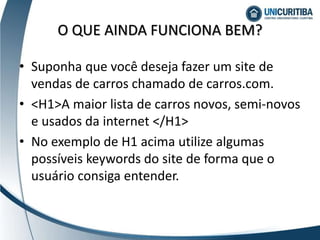 • Suponha que você deseja fazer um site de
vendas de carros chamado de carros.com.
• <H1>A maior lista de carros novos, semi-novos
e usados da internet </H1>
• No exemplo de H1 acima utilize algumas
possíveis keywords do site de forma que o
usuário consiga entender.
O QUE AINDA FUNCIONA BEM?
 