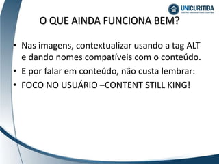 • Nas imagens, contextualizar usando a tag ALT
e dando nomes compatíveis com o conteúdo.
• E por falar em conteúdo, não custa lembrar:
• FOCO NO USUÁRIO –CONTENT STILL KING!
O QUE AINDA FUNCIONA BEM?
 