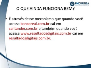 • É através desse mecanismo que quando você
acessa bancoreal.com.br cai em
santander.com.br e também quando você
acessa www.resultadosdigitais.com.br cai em
resultadosdigitais.com.br.
O QUE AINDA FUNCIONA BEM?
 