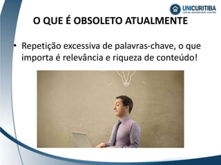 O QUE É OBSOLETO ATUALMENTE
• Repetição excessiva de palavras-chave, o que
importa é relevância e riqueza de conteúdo!
 