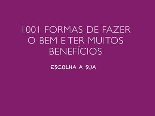 1001 FORMAS DE FAZER
 O BEM E TER MUITOS
      BENEFÍCIOS
     ESCOLHA A SUA
 