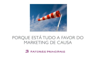 PORQUE ESTÁ TUDO A FAVOR DO
    MARKETING DE CAUSA
     3 FATORES PRINCIPAIS
 