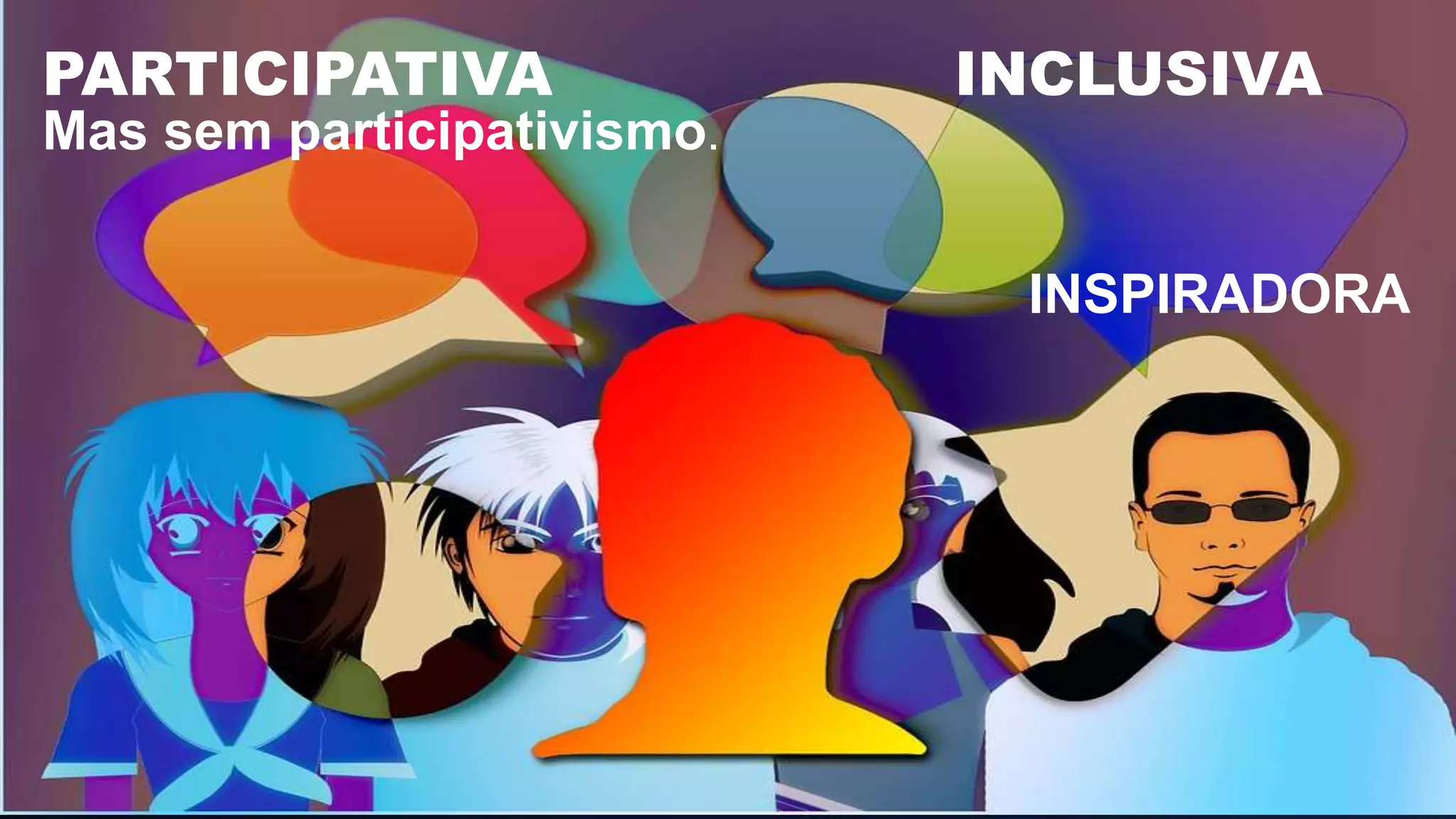 PARTICIPATIVA INCLUSIVA
Mas sem participativismo.
INSPIRADORA
 