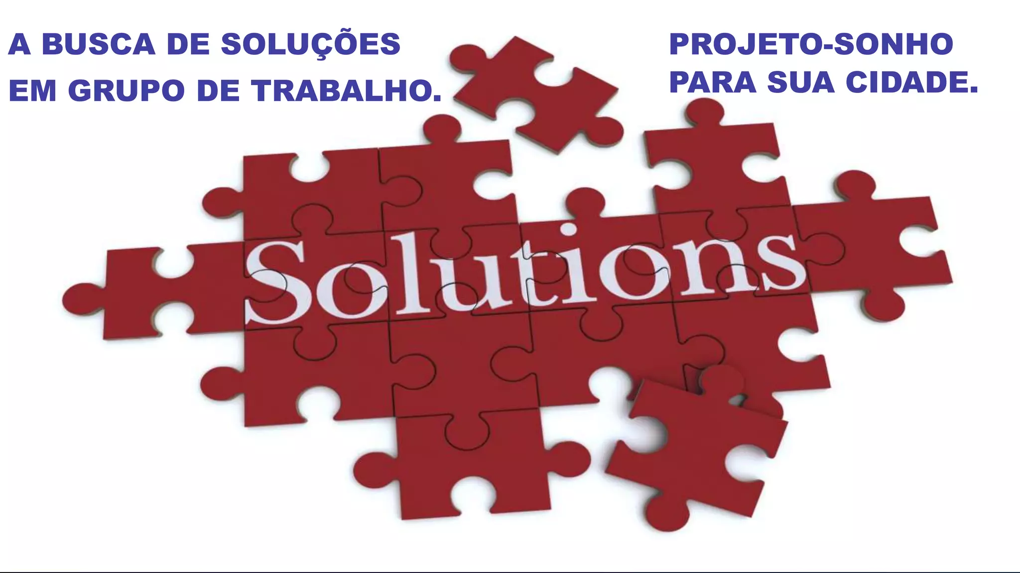 A BUSCA DE SOLUÇÕES
EM GRUPO DE TRABALHO.
PROJETO-SONHO
PARA SUA CIDADE.
 