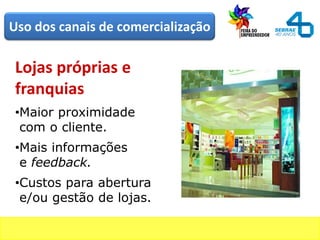 Lojas próprias e
franquias
•Maior proximidade
com o cliente.
•Mais informações
e feedback.
•Custos para abertura
e/ou gestão de lojas.
Uso dos canais de comercialização
 