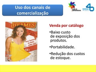 Venda por catálogo
•Baixo custo
de exposição dos
produtos.
•Portabilidade.
•Redução dos custos
de estoque.
Uso dos canais de
comercialização
 