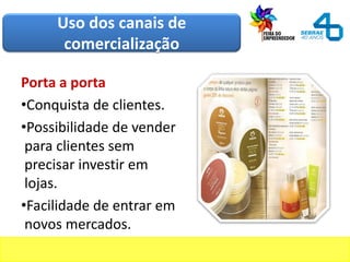 Uso dos canais de
comercialização
Porta a porta
•Conquista de clientes.
•Possibilidade de vender
para clientes sem
precisar investir em
lojas.
•Facilidade de entrar em
novos mercados.
 
