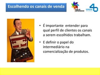 Escolhendo os canais de venda
• É importante entender para
qual perfil de clientes os canais
a serem escolhidos trabalham.
• E definir o papel do
intermediário na
comercialização de produtos.
 