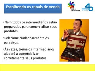 Escolhendo os canais de venda
•Nem todos os intermediários estão
preparados para comercializar seus
produtos.
•Selecione cuidadosamente os
parceiros.
•Às vezes, treine os intermediários
ajudará a comercializar
corretamente seus produtos.
 