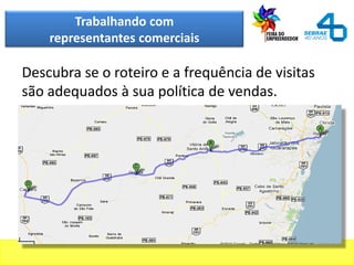 Trabalhando com
representantes comerciais
Descubra se o roteiro e a frequência de visitas
são adequados à sua política de vendas.
 