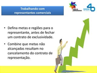 Trabalhando com
representantes comerciais
• Defina metas e regiões para o
representante, antes de fechar
um contrato de exclusividade.
• Combine que metas não
alcançadas resultam no
cancelamento do contrato de
representação.
 