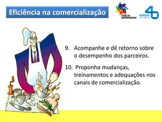 Eficiência na comercialização
9. Acompanhe e dê retorno sobre
o desempenho dos parceiros.
10. Proponha mudanças,
treinamentos e adequações nos
canais de comercialização.
 