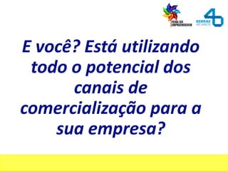 E você? Está utilizando
todo o potencial dos
canais de
comercialização para a
sua empresa?
 