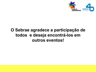 O Sebrae agradece a participação de
todos e deseja encontrá-los em
outros eventos!
 