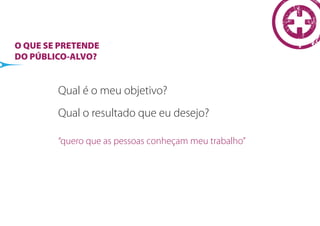 O QUE SE PRETENDE
DO PÚBLICO-ALVO?


        Qual é o meu objetivo?
        Qual o resultado que eu desejo?

        “quero que as pessoas conheçam meu trabalho”
 