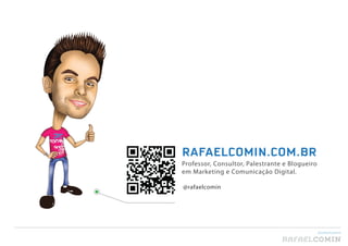 RAFAELCOMIN.COM.BR
Professor, Consultor, Palestrante e Blogueiro
em Marketing e Comunicação Digital.

@rafaelcomin




                                                @rafaelcomin

                                 RAFAEL COMIN
 