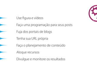 Use ﬁgura e vídeos
Faça uma programação para seus posts
Fuja dos portais de blogs
Tenha sua URL própria
Faça o planejamento de conteúdo
Aloque recursos
Divulgue e monitore os resultados
 