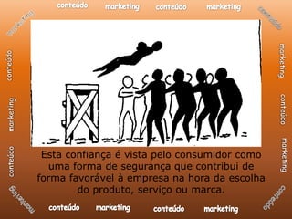 Esta confiança é vista pelo consumidor como
  uma forma de segurança que contribui de
forma favorável à empresa na hora da escolha
        do produto, serviço ou marca.
 