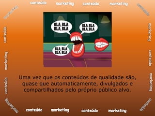 Uma vez que os conteúdos de qualidade são,
 quase que automaticamente, divulgados e
 compartilhados pelo próprio público alvo.
 