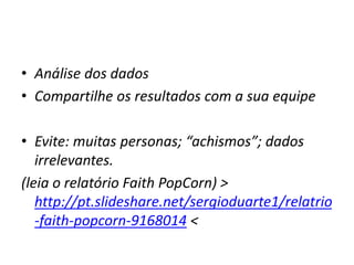 • Análise dos dados
• Compartilhe os resultados com a sua equipe
• Evite: muitas personas; “achismos”; dados
irrelevantes.
(leia o relatório Faith PopCorn) >
http://pt.slideshare.net/sergioduarte1/relatrio
-faith-popcorn-9168014 <
 