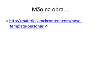 Mão na obra...
> http://materiais.rockcontent.com/novo-
template-personas <
 