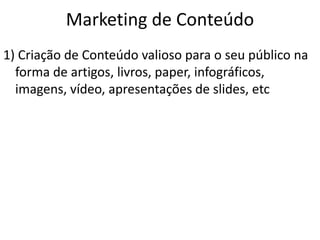 Marketing de Conteúdo
1) Criação de Conteúdo valioso para o seu público na
forma de artigos, livros, paper, infográficos,
imagens, vídeo, apresentações de slides, etc
 