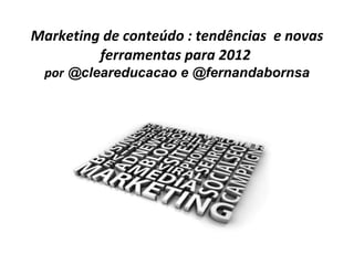 Marketing de conteúdo : tendências  e novas ferramentas para 2012   por  @cleareducacao e @fernandabornsa 